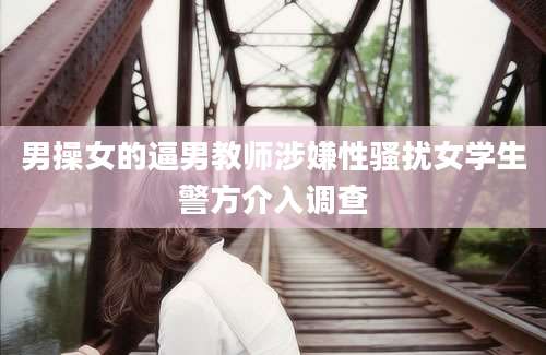 男操女的逼男教师涉嫌性骚扰女学生警方介入调查