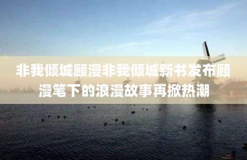 非我倾城顾漫非我倾城新书发布顾漫笔下的浪漫故事再掀热潮