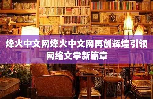 烽火中文网烽火中文网再创辉煌引领网络文学新篇章