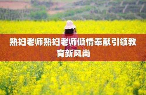 熟妇老师熟妇老师倾情奉献引领教育新风尚