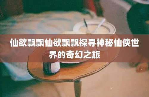 仙欲飘飘仙欲飘飘探寻神秘仙侠世界的奇幻之旅