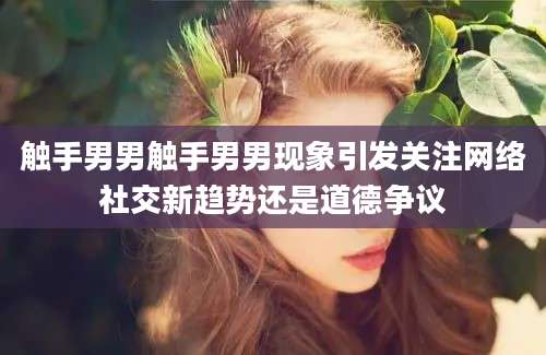 触手男男触手男男现象引发关注网络社交新趋势还是道德争议