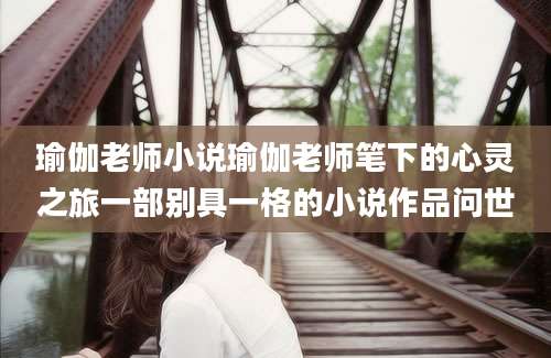 瑜伽老师小说瑜伽老师笔下的心灵之旅一部别具一格的小说作品问世