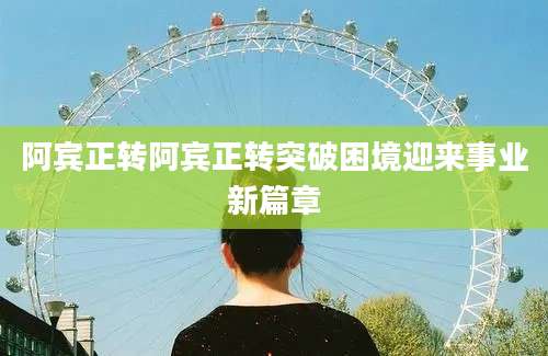 阿宾正转阿宾正转突破困境迎来事业新篇章