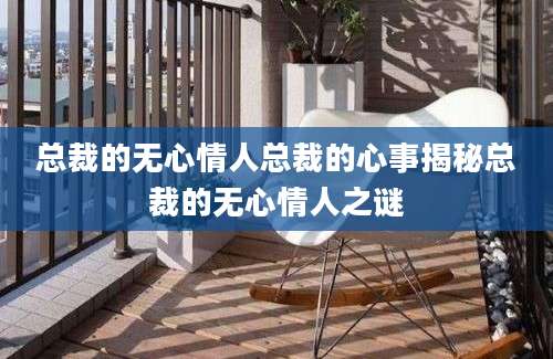 总裁的无心情人总裁的心事揭秘总裁的无心情人之谜