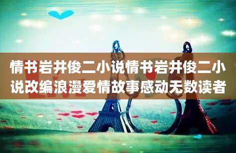 情书岩井俊二小说情书岩井俊二小说改编浪漫爱情故事感动无数读者