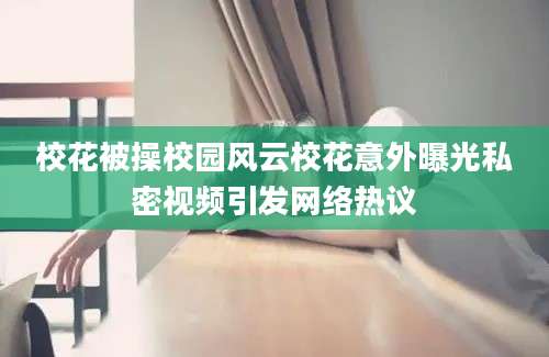 校花被操校园风云校花意外曝光私密视频引发网络热议