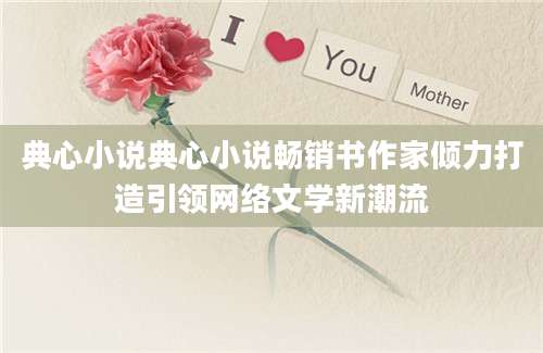 典心小说典心小说畅销书作家倾力打造引领网络文学新潮流