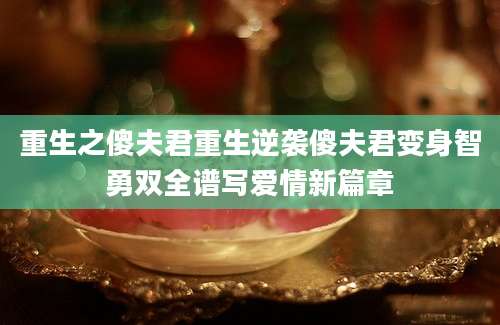 重生之傻夫君重生逆袭傻夫君变身智勇双全谱写爱情新篇章