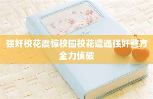 强奸校花震惊校园校花遭遇强奸警方全力侦破