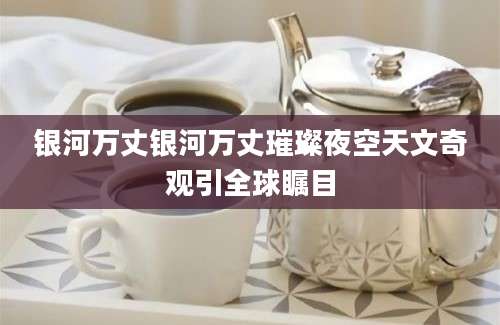 银河万丈银河万丈璀璨夜空天文奇观引全球瞩目