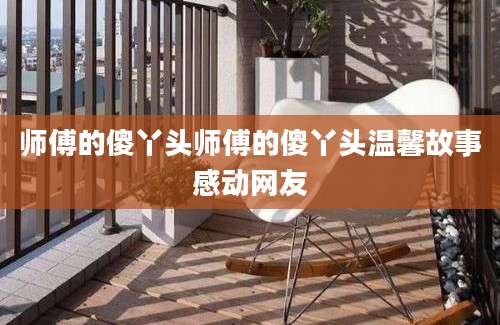 师傅的傻丫头师傅的傻丫头温馨故事感动网友