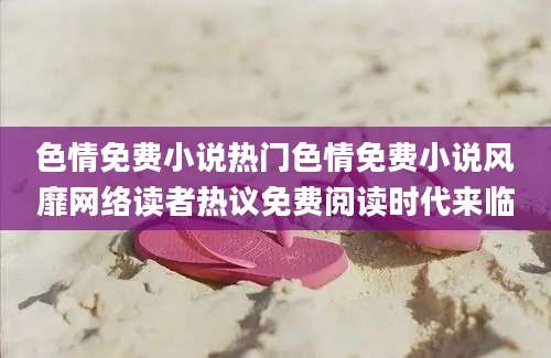 色情免费小说热门色情免费小说风靡网络读者热议免费阅读时代来临