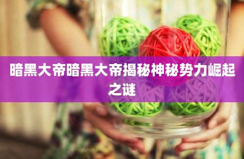 暗黑大帝暗黑大帝揭秘神秘势力崛起之谜