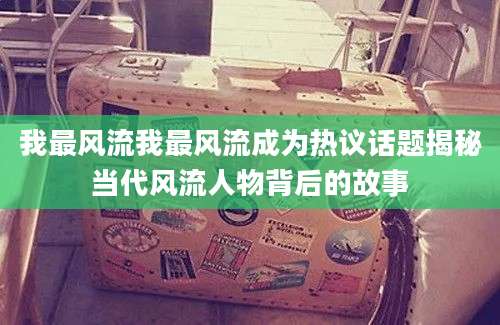 我最风流我最风流成为热议话题揭秘当代风流人物背后的故事
