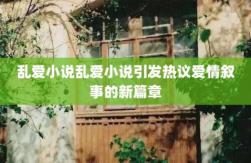 乱爱小说乱爱小说引发热议爱情叙事的新篇章