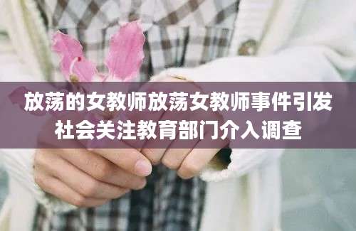 放荡的女教师放荡女教师事件引发社会关注教育部门介入调查