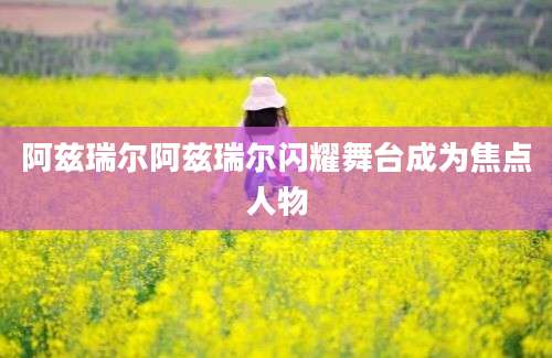 阿兹瑞尔阿兹瑞尔闪耀舞台成为焦点人物