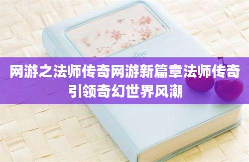 网游之法师传奇网游新篇章法师传奇引领奇幻世界风潮