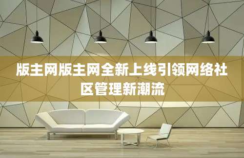 版主网版主网全新上线引领网络社区管理新潮流
