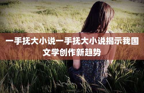 一手抚大小说一手抚大小说揭示我国文学创作新趋势