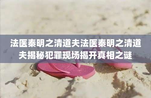 法医秦明之清道夫法医秦明之清道夫揭秘犯罪现场揭开真相之谜