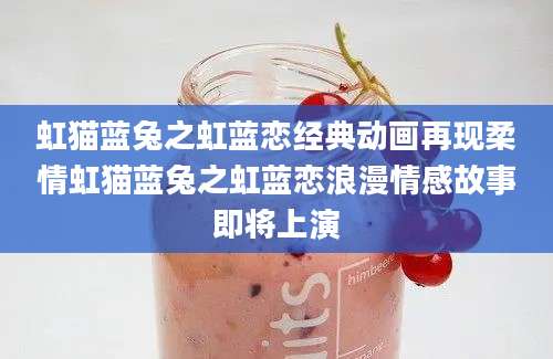 虹猫蓝兔之虹蓝恋经典动画再现柔情虹猫蓝兔之虹蓝恋浪漫情感故事即将上演