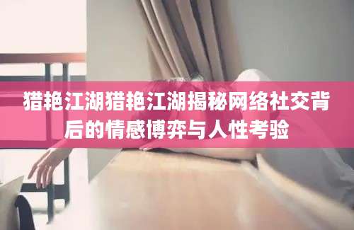 猎艳江湖猎艳江湖揭秘网络社交背后的情感博弈与人性考验