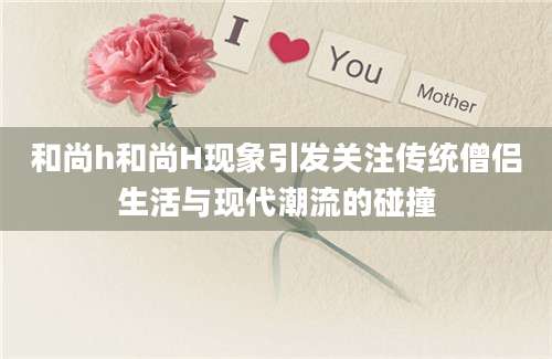和尚h和尚H现象引发关注传统僧侣生活与现代潮流的碰撞