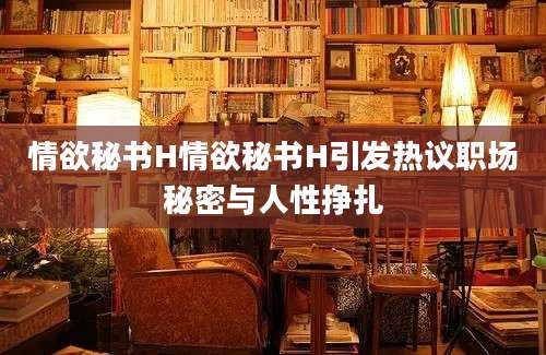 情欲秘书H情欲秘书H引发热议职场秘密与人性挣扎