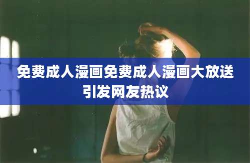 免费成人漫画免费成人漫画大放送引发网友热议
