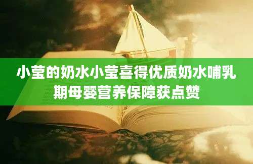 小莹的奶水小莹喜得优质奶水哺乳期母婴营养保障获点赞