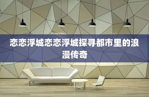 恋恋浮城恋恋浮城探寻都市里的浪漫传奇