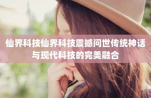 仙界科技仙界科技震撼问世传统神话与现代科技的完美融合