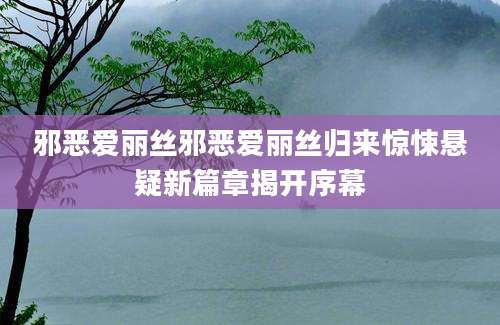 邪恶爱丽丝邪恶爱丽丝归来惊悚悬疑新篇章揭开序幕