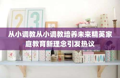 从小调教从小调教培养未来精英家庭教育新理念引发热议
