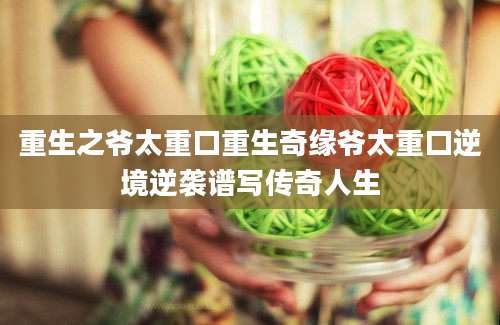 重生之爷太重口重生奇缘爷太重口逆境逆袭谱写传奇人生