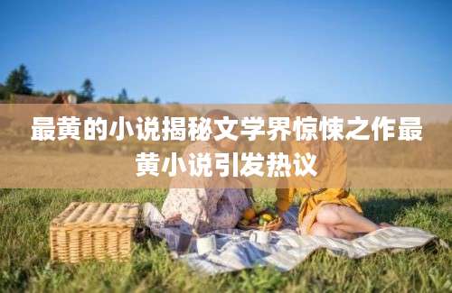 最黄的小说揭秘文学界惊悚之作最黄小说引发热议