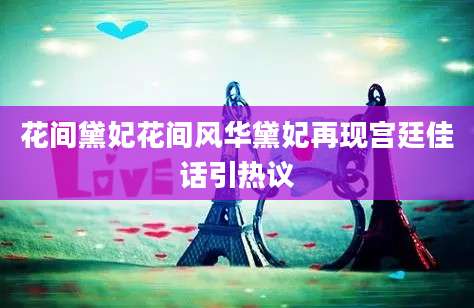 花间黛妃花间风华黛妃再现宫廷佳话引热议