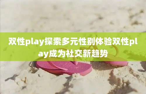 双性play探索多元性别体验双性play成为社交新趋势