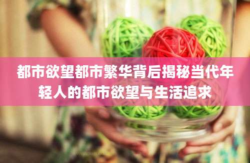 都市欲望都市繁华背后揭秘当代年轻人的都市欲望与生活追求