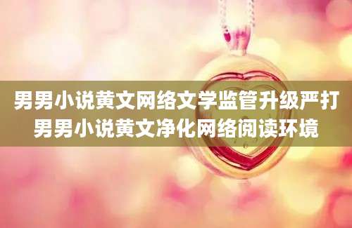 男男小说黄文网络文学监管升级严打男男小说黄文净化网络阅读环境