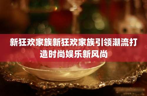 新狂欢家族新狂欢家族引领潮流打造时尚娱乐新风尚