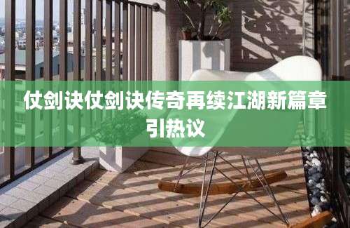仗剑诀仗剑诀传奇再续江湖新篇章引热议