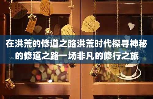 在洪荒的修道之路洪荒时代探寻神秘的修道之路一场非凡的修行之旅