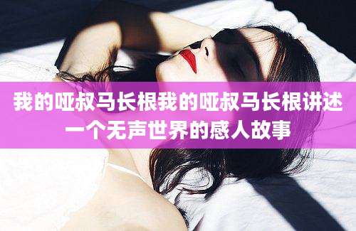我的哑叔马长根我的哑叔马长根讲述一个无声世界的感人故事
