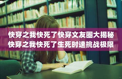 快穿之我快死了快穿文友圈大揭秘快穿之我快死了生死时速挑战极限