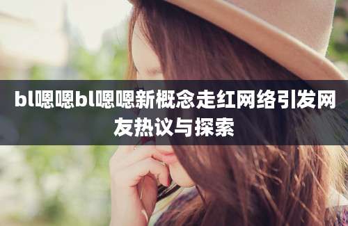 bl嗯嗯bl嗯嗯新概念走红网络引发网友热议与探索