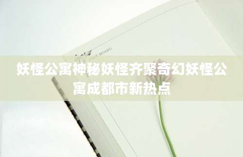 妖怪公寓神秘妖怪齐聚奇幻妖怪公寓成都市新热点