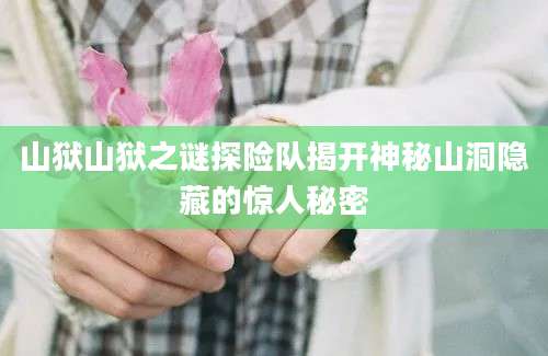 山狱山狱之谜探险队揭开神秘山洞隐藏的惊人秘密